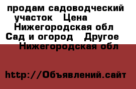 продам садоводческий участок › Цена ­ 300 - Нижегородская обл. Сад и огород » Другое   . Нижегородская обл.